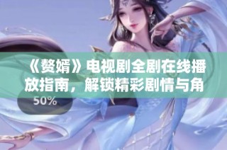 《赘婿》电视剧全剧在线播放指南，解锁精彩剧情与角色分析