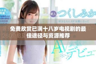 免费欣赏已满十八岁电视剧的最佳途径与资源推荐