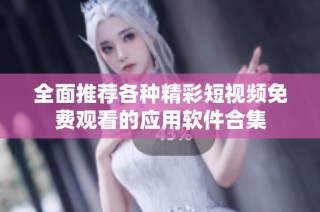 全面推荐各种精彩短视频免费观看的应用软件合集