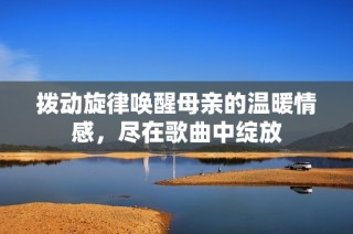 拨动旋律唤醒母亲的温暖情感，尽在歌曲中绽放