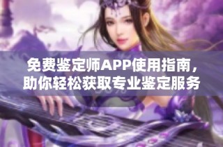 免费鉴定师APP使用指南，助你轻松获取专业鉴定服务