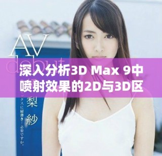深入分析3D Max 9中喷射效果的2D与3D区别与应用场景