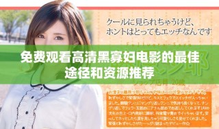 免费观看高清黑寡妇电影的最佳途径和资源推荐