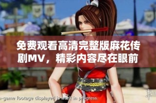 免费观看高清完整版麻花传剧MV，精彩内容尽在眼前