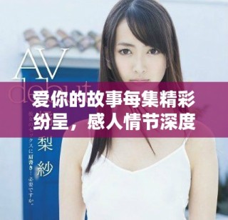 爱你的故事每集精彩纷呈，感人情节深度揭秘与人物关系分析