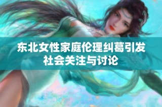 东北女性家庭伦理纠葛引发社会关注与讨论