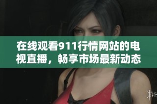 在线观看911行情网站的电视直播，畅享市场最新动态与资讯