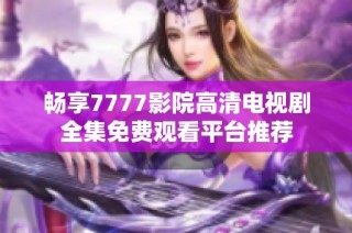 畅享7777影院高清电视剧全集免费观看平台推荐