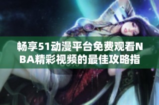 畅享51动漫平台免费观看NBA精彩视频的最佳攻略指南