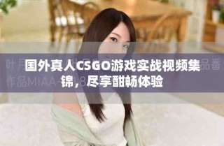 国外真人CSGO游戏实战视频集锦，尽享酣畅体验