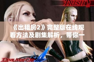 《出租房2》完整版在线观看方法及剧集解析，带你一探究竟