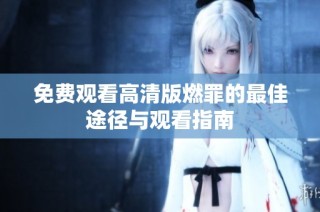 免费观看高清版燃罪的最佳途径与观看指南