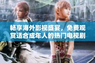 畅享海外影视盛宴，免费观赏适合成年人的热门电视剧和电影
