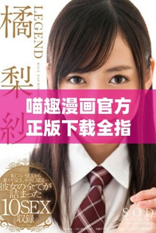 喵趣漫画官方正版下载全指南，畅享萌趣漫画世界的最佳选择