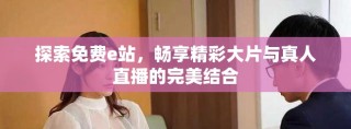 探索免费e站，畅享精彩大片与真人直播的完美结合