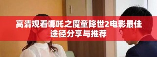 高清观看哪吒之魔童降世2电影最佳途径分享与推荐