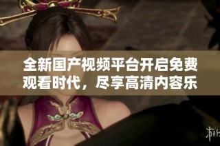 全新国产视频平台开启免费观看时代，尽享高清内容乐趣