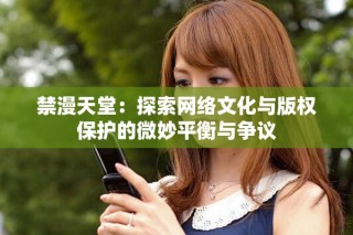 禁漫天堂：探索网络文化与版权保护的微妙平衡与争议