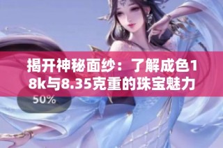 揭开神秘面纱：了解成色18k与8.35克重的珠宝魅力