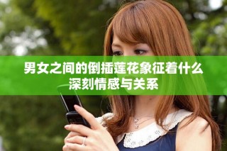 男女之间的倒插莲花象征着什么深刻情感与关系