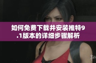 如何免费下载并安装推特9.1版本的详细步骤解析