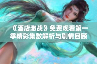 《酒店激战》免费观看第一季精彩集数解析与剧情回顾不容错过