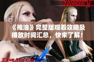 《推油》完整版观看攻略及播放时间汇总，快来了解！