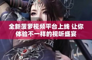 全新菠萝视频平台上线 让你体验不一样的视听盛宴