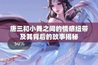 唐三和小舞之间的情感纽带及其背后的故事揭秘