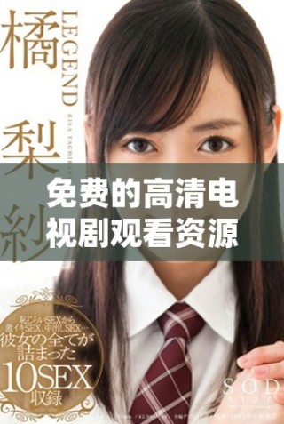 免费的高清电视剧观看资源，满足你追剧的需求和口味