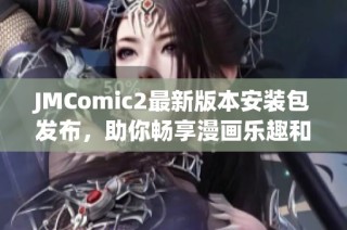 JMComic2最新版本安装包发布，助你畅享漫画乐趣和精彩体验