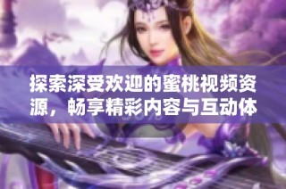 探索深受欢迎的蜜桃视频资源，畅享精彩内容与互动体验