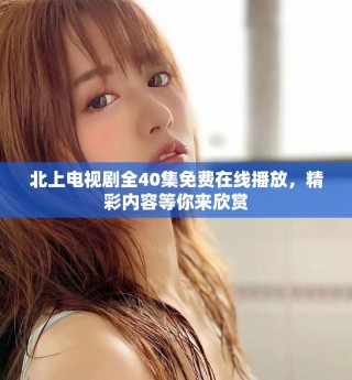 北上电视剧全40集免费在线播放，精彩内容等你来欣赏