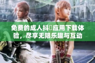 免费的成人抖抈应用下载体验，尽享无限乐趣与互动