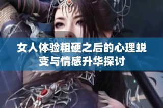 女人体验粗硬之后的心理蜕变与情感升华探讨
