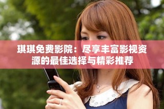 琪琪免费影院：尽享丰富影视资源的最佳选择与精彩推荐
