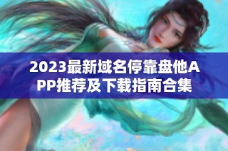 2023最新域名停靠盘他APP推荐及下载指南合集