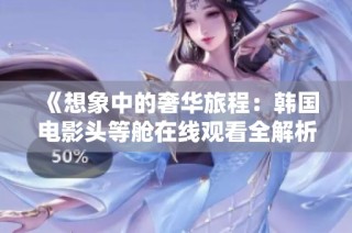 《想象中的奢华旅程：韩国电影头等舱在线观看全解析》