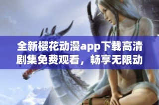 全新樱花动漫app下载高清剧集免费观看，畅享无限动漫乐趣