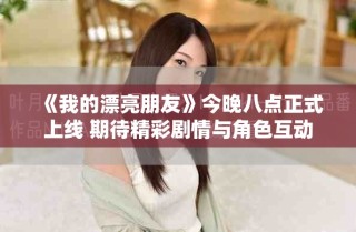 《我的漂亮朋友》今晚八点正式上线 期待精彩剧情与角色互动