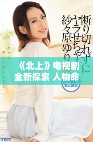 《北上》电视剧全新探索 人物命运与理想追寻的交织旅程