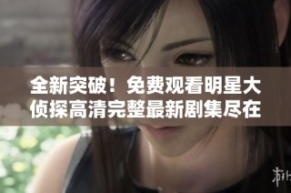 全新突破！免费观看明星大侦探高清完整最新剧集尽在这里