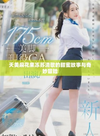 天美麻花果冻苏清歌的甜蜜故事与奇妙冒险