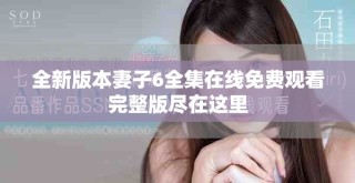 全新版本妻子6全集在线免费观看完整版尽在这里