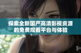 探索全新国产高清影视资源的免费观看平台与体验