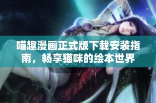 喵趣漫画正式版下载安装指南，畅享猫咪的绘本世界