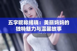 五字昵称揭晓：美丽妈妈的独特魅力与温馨故事