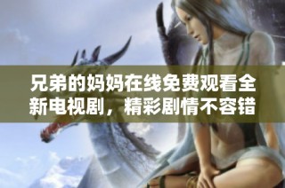 兄弟的妈妈在线免费观看全新电视剧，精彩剧情不容错过