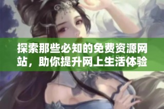 探索那些必知的免费资源网站，助你提升网上生活体验