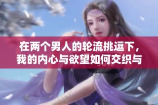 在两个男人的轮流挑逗下，我的内心与欲望如何交织与挣扎